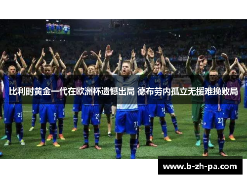 比利时黄金一代在欧洲杯遗憾出局 德布劳内孤立无援难挽败局